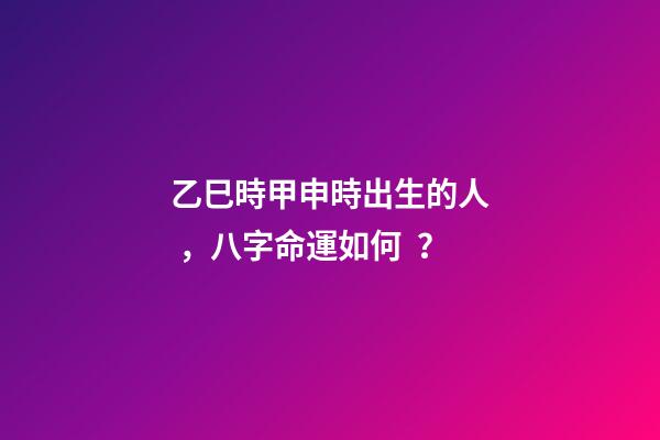 乙巳時甲申時出生的人，八字命運如何？